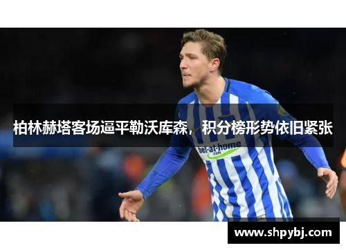 柏林赫塔客场逼平勒沃库森，积分榜形势依旧紧张