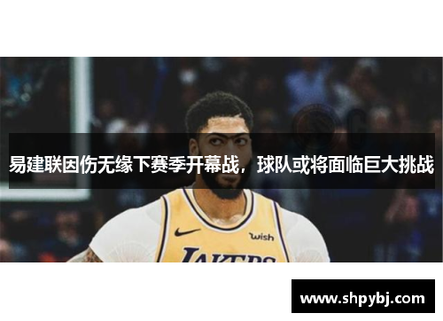 易建联因伤无缘下赛季开幕战，球队或将面临巨大挑战