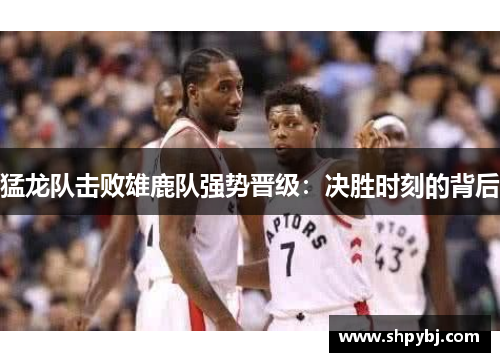 猛龙队击败雄鹿队强势晋级：决胜时刻的背后