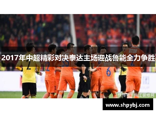 2017年中超精彩对决泰达主场迎战鲁能全力争胜
