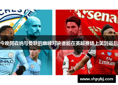 今晚阿森纳与曼联的巅峰对决谁能在英超赛场上笑到最后