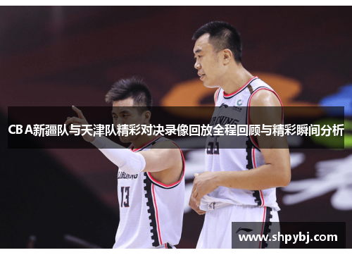 CBA新疆队与天津队精彩对决录像回放全程回顾与精彩瞬间分析