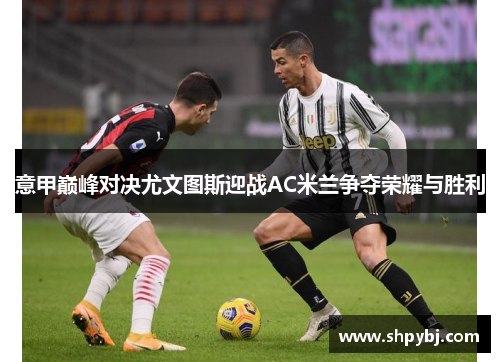 意甲巅峰对决尤文图斯迎战AC米兰争夺荣耀与胜利