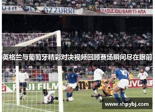 英格兰与葡萄牙精彩对决视频回顾赛场瞬间尽在眼前