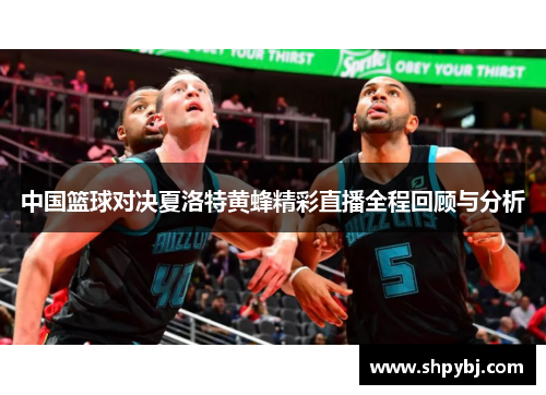 中国篮球对决夏洛特黄蜂精彩直播全程回顾与分析