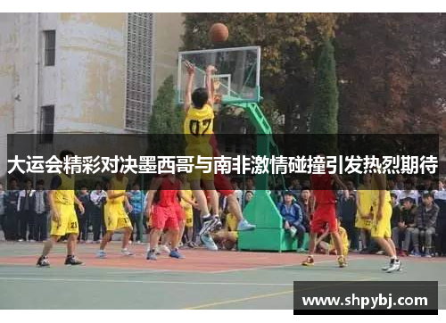 大运会精彩对决墨西哥与南非激情碰撞引发热烈期待