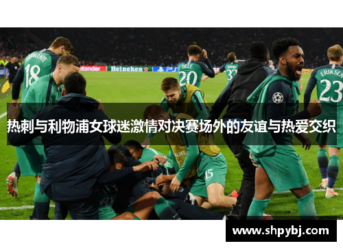 热刺与利物浦女球迷激情对决赛场外的友谊与热爱交织