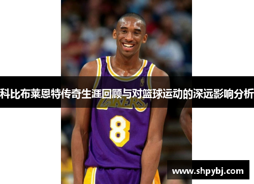 科比布莱恩特传奇生涯回顾与对篮球运动的深远影响分析