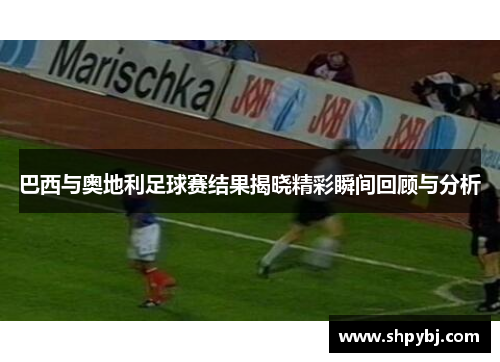 巴西与奥地利足球赛结果揭晓精彩瞬间回顾与分析